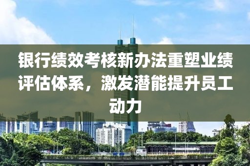 银行绩效考核新办法重塑业绩评估体系，激发潜能提升员工动力