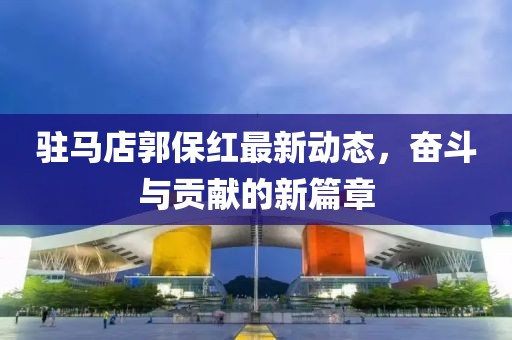 驻马店郭保红最新动态，奋斗与贡献的新篇章