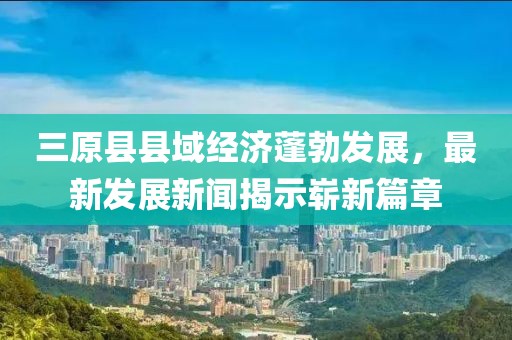 三原县县域经济蓬勃发展，最新发展新闻揭示崭新篇章