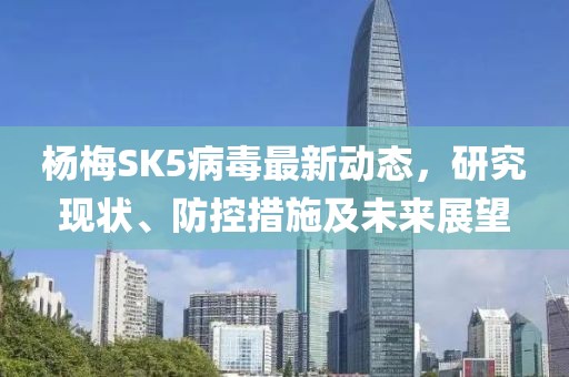 杨梅SK5病毒最新动态，研究现状、防控措施及未来展望