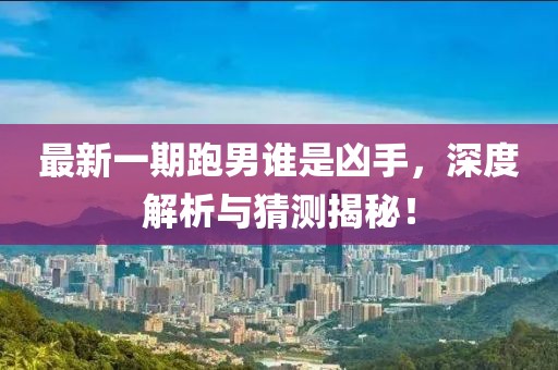 最新一期跑男谁是凶手，深度解析与猜测揭秘！