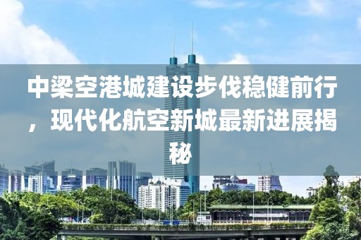 中梁空港城建设步伐稳健前行，现代化航空新城最新进展揭秘