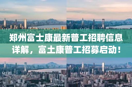 郑州富士康最新普工招聘信息详解，富土康普工招募启动！