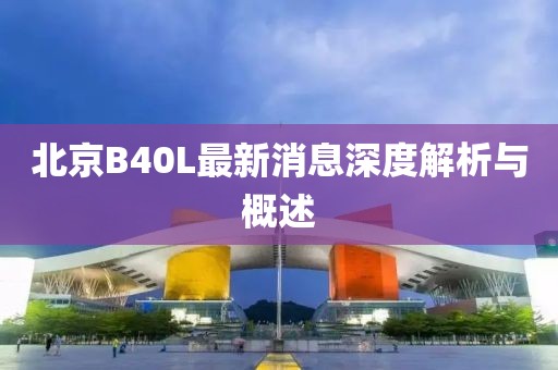 北京B40L最新消息深度解析与概述