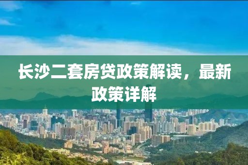 长沙二套房贷政策解读，最新政策详解