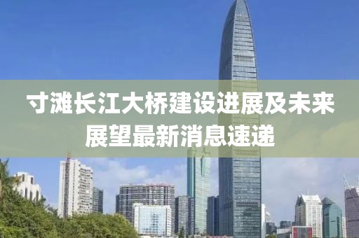 寸滩长江大桥建设进展及未来展望最新消息速递