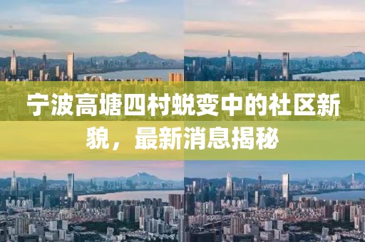 宁波高塘四村蜕变中的社区新貌，最新消息揭秘