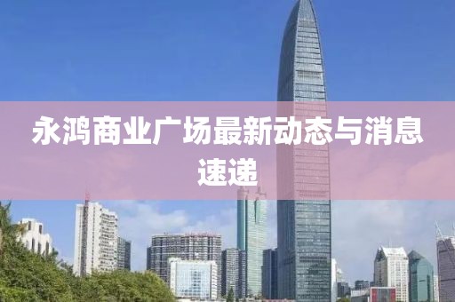 永鸿商业广场最新动态与消息速递