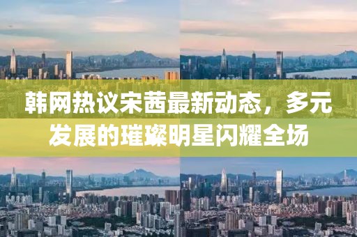 韩网热议宋茜最新动态，多元发展的璀璨明星闪耀全场
