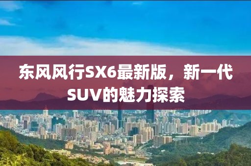 东风风行SX6最新版，新一代SUV的魅力探索