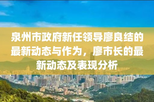 泉州市政府新任领导廖良结的最新动态与作为，廖市长的最新动态及表现分析