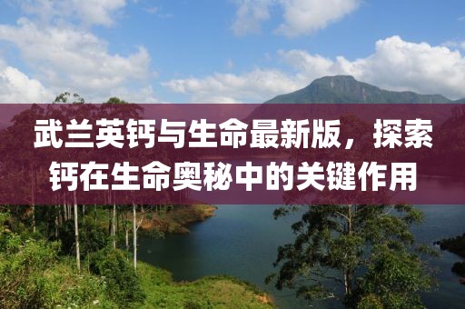 武兰英钙与生命最新版，探索钙在生命奥秘中的关键作用