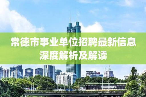 常德市事业单位招聘最新信息深度解析及解读