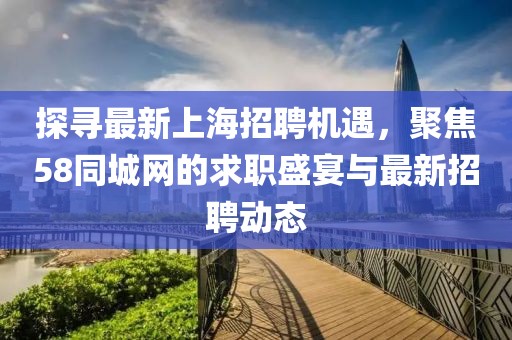 探寻最新上海招聘机遇，聚焦58同城网的求职盛宴与最新招聘动态