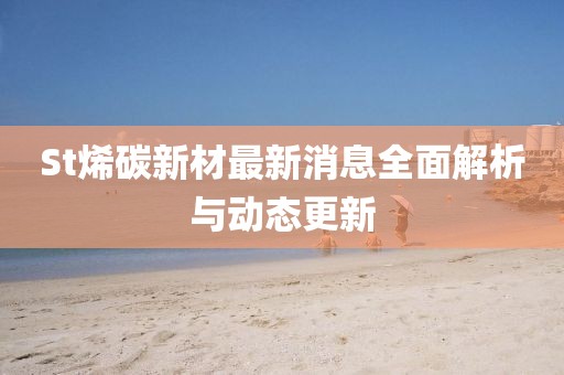 St烯碳新材最新消息全面解析与动态更新