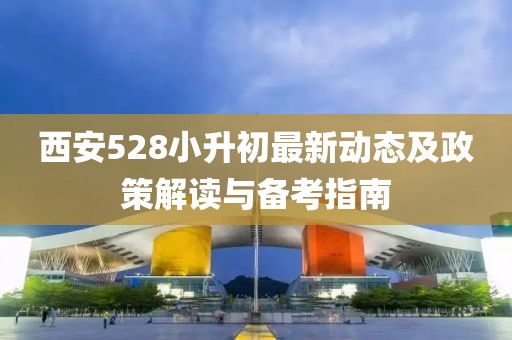 西安528小升初最新动态及政策解读与备考指南