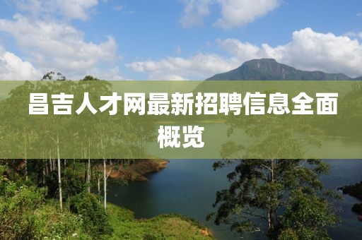 昌吉人才网最新招聘信息全面概览