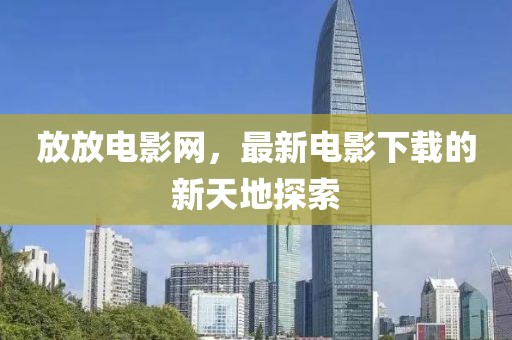 放放电影网，最新电影下载的新天地探索