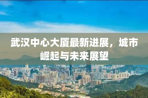武汉中心大厦最新进展，城市崛起与未来展望
