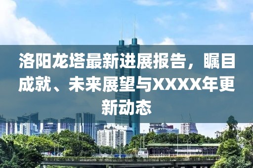洛阳龙塔最新进展报告，瞩目成就、未来展望与XXXX年更新动态