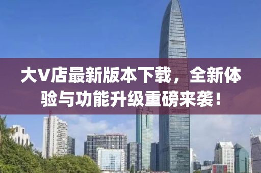 大V店最新版本下载，全新体验与功能升级重磅来袭！