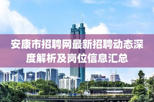 安康市招聘网最新招聘动态深度解析及岗位信息汇总
