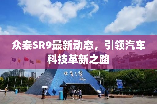众泰SR9最新动态，引领汽车科技革新之路