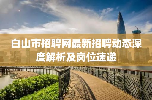 白山市招聘网最新招聘动态深度解析及岗位速递