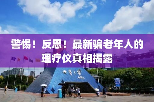 警惕！反思！最新骗老年人的理疗仪真相揭露