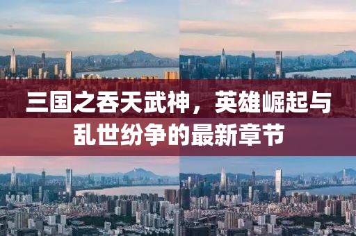 三国之吞天武神，英雄崛起与乱世纷争的最新章节