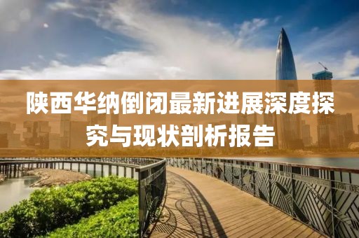 陕西华纳倒闭最新进展深度探究与现状剖析报告