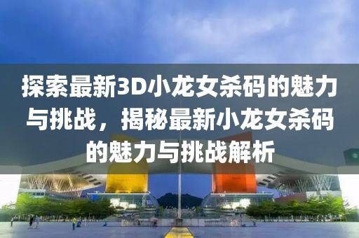 探索最新3D小龙女杀码的魅力与挑战，揭秘最新小龙女杀码的魅力与挑战解析