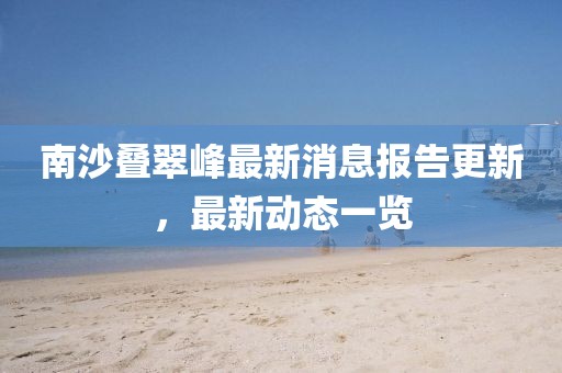 南沙叠翠峰最新消息报告更新，最新动态一览