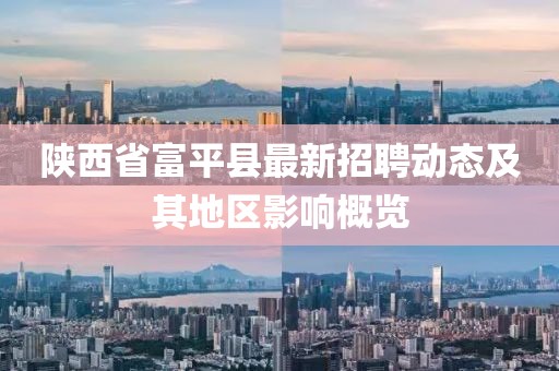 陕西省富平县最新招聘动态及其地区影响概览