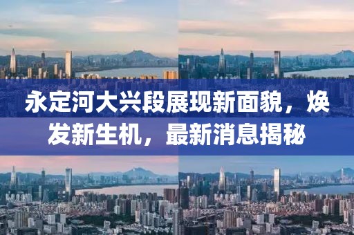 永定河大兴段展现新面貌，焕发新生机，最新消息揭秘