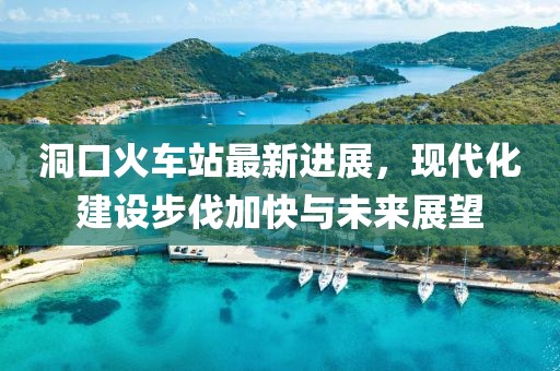 洞口火车站最新进展，现代化建设步伐加快与未来展望