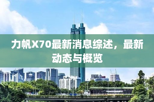 力帆X70最新消息综述，最新动态与概览