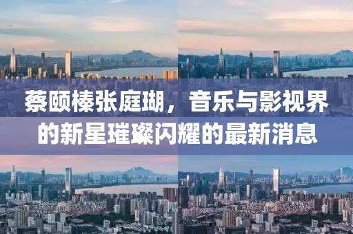 蔡颐榛张庭瑚，音乐与影视界的新星璀璨闪耀的最新消息