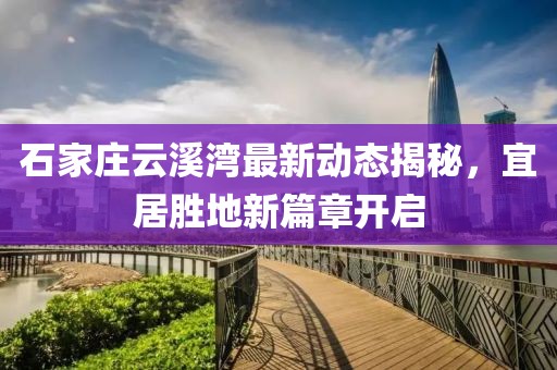 石家庄云溪湾最新动态揭秘，宜居胜地新篇章开启