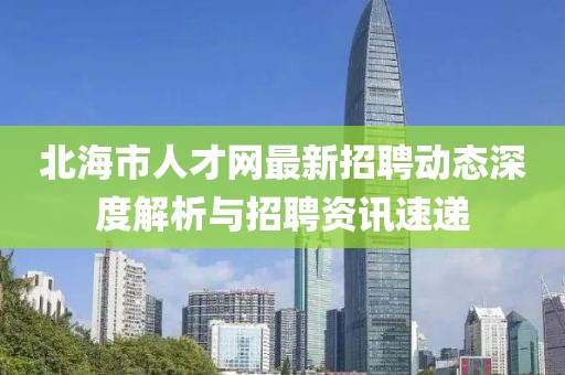 北海市人才网最新招聘动态深度解析与招聘资讯速递