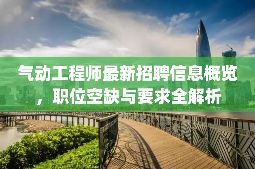 气动工程师最新招聘信息概览，职位空缺与要求全解析