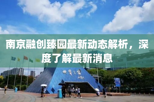 南京融创臻园最新动态解析，深度了解最新消息