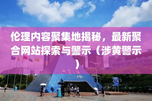 伦理内容聚集地揭秘，最新聚合网站探索与警示（涉黄警示）