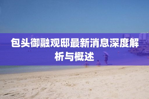 包头御融观邸最新消息深度解析与概述