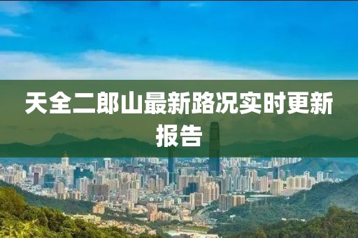 天全二郎山最新路况实时更新报告