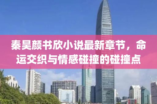 秦昊颜书欣小说最新章节，命运交织与情感碰撞的碰撞点