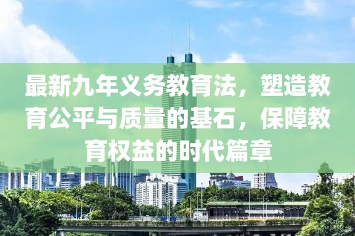 最新九年义务教育法，塑造教育公平与质量的基石，保障教育权益的时代篇章