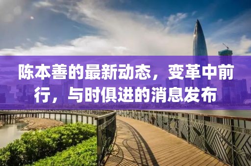 陈本善的最新动态，变革中前行，与时俱进的消息发布