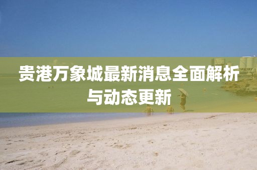贵港万象城最新消息全面解析与动态更新