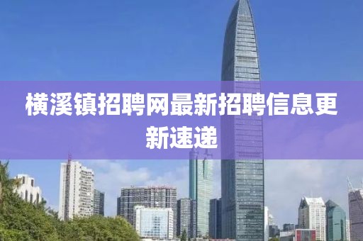横溪镇招聘网最新招聘信息更新速递